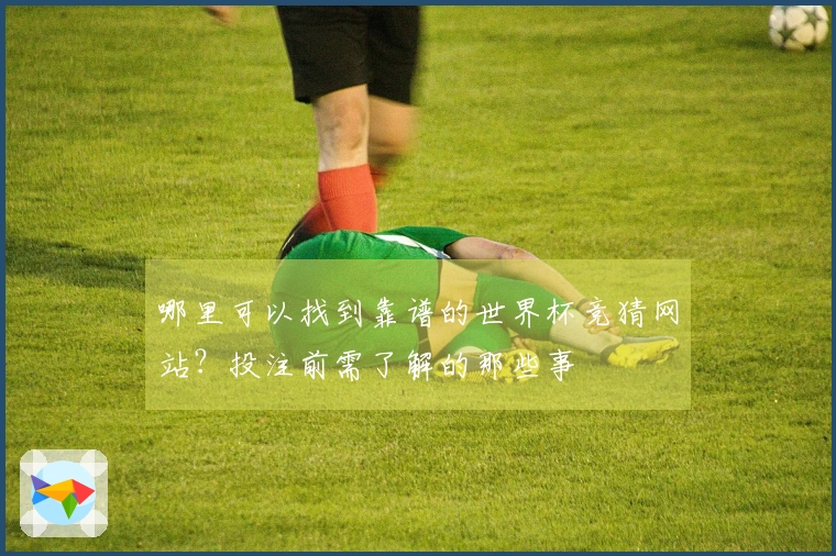 哪里可以找到靠谱的世界杯竞猜网站？投注前需了解的那些事