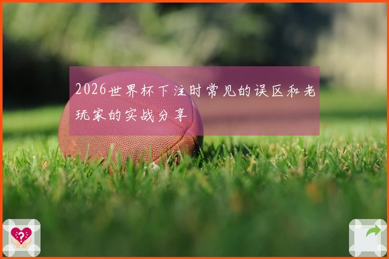 2026世界杯下注时常见的误区和老玩家的实战分享