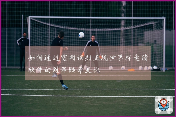 如何通过官网识别正规世界杯竞猜软件的冠军赔率变化