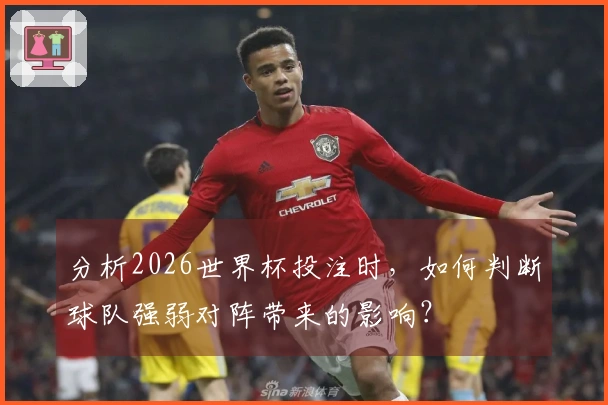分析2026世界杯投注时，如何判断球队强弱对阵带来的影响？