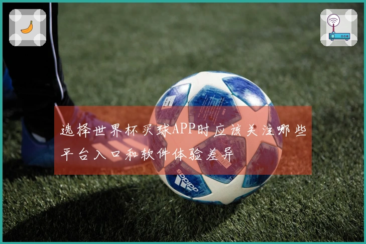 选择世界杯买球APP时应该关注哪些平台入口和软件体验差异