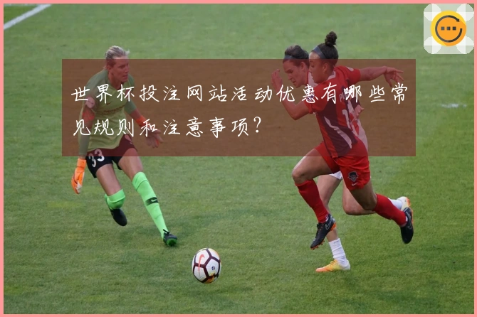 世界杯投注网站活动优惠有哪些常见规则和注意事项？