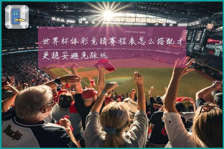 世界杯体彩竞猜赛程表怎么搭配才更稳妥避免踩坑
