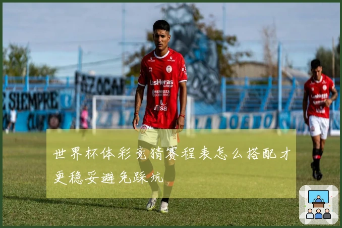 世界杯体彩竞猜赛程表怎么搭配才更稳妥避免踩坑