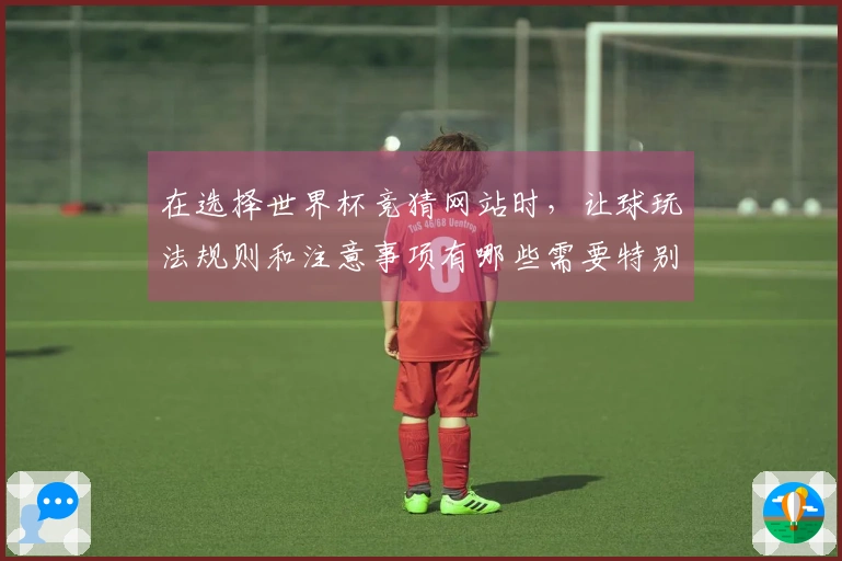 在选择世界杯竞猜网站时，让球玩法规则和注意事项有哪些需要特别关注