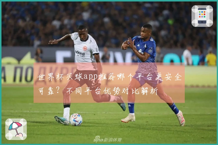 世界杯买球app推荐哪个平台更安全可靠？不同平台优势对比解析