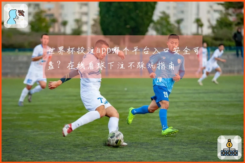 世界杯投注app哪个平台入口安全可靠？在线看球下注不踩坑指南