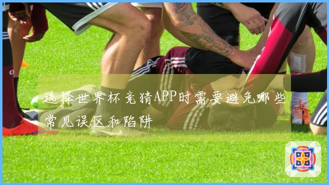 选择世界杯竞猜APP时需要避免哪些常见误区和陷阱