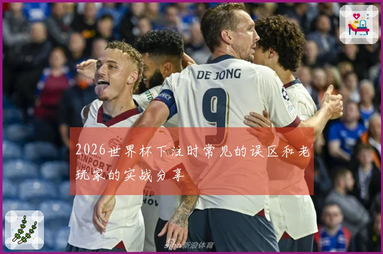 2026世界杯下注时常见的误区和老玩家的实战分享